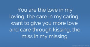 You are the love in my loving, the care in my caring, want to give you more love and care through kissing, the miss in my missing.