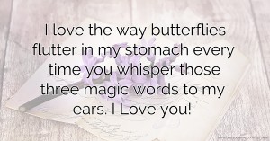 I love the way butterflies flutter in my stomach every time you  whisper those three magic words to my ears. I Love you!
