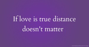 If love is true distance doesn't matter.