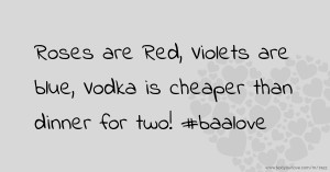 Roses are Red, Violets are blue, Vodka is cheaper than dinner for two! #baalove