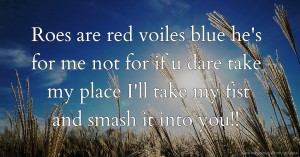 Roes are red voiles blue he's for me not for if u dare take my place I'll take my fist and smash it into you!!😊😘😜😛😡👊
