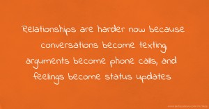 Relationships are harder now because conversations become texting, arguments become phone calls, and feelings become status updates