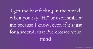 I get the best feeling in the world when you say Hi or even smile at me because I know, even if it's just for a second, that I've crossed your mind.