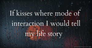 If kisses where mode of interaction I would tell my life story .