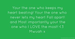 Your the one who keeps my heart beating! Your the one who never lets my heart Fall apart! and Most importantly your the one who I LOVE the most! <3 Mwuah x