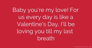 Baby you're my love! For us every day is like a Valentine's Day, I'll  be loving you till my last breath.