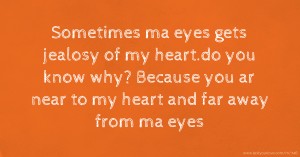 Sometimes ma eyes gets jealosy of my heart.do you know why?  Because you ar near to my heart and far away from ma eyes