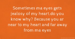 Sometimes ma eyes gets jealosy of my heart.do you know why?  Because you ar near to my heart and far away from ma eyes