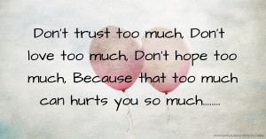 Don't trust too much,  Don't love too much,  Don't hope too much,  Because that too much can hurts you so much........