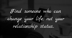 Find someone who can change your life, not your relationship status..