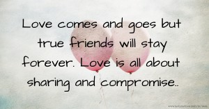 Love comes and goes but true friends will stay forever. Love is all about sharing and compromise..