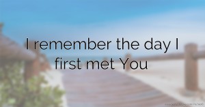 I remember the day I first met ♥You♥