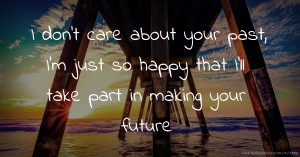 I don't care about your past, I'm just so happy that I'll take part in making your future.