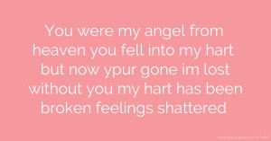 You were my angel from heaven you fell into my hart but now ypur gone im lost without you my hart has been broken feelings shattered