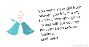 You were my angel from heaven you fell into my hart but now ypur gone im lost without you my hart has been broken feelings shattered