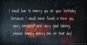 I would love to marry you on your birthday because I would have found a new you, very innocent and very good looking, please honey marry me on that day!