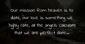 Our mission from heaven is to date, our love is something we highly rate, all the angels calculate that we are perfect date...