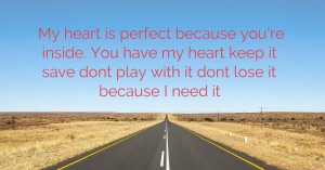 My heart is perfect because you're inside. You have my heart keep it save dont play with it dont lose it because I need it.