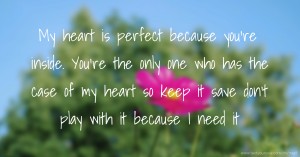 My heart is perfect because you're inside. You're the only one who has the case of my heart so keep it save don't play with it because I need it.