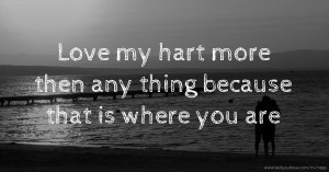 Love my hart more then any thing because that is where you are.