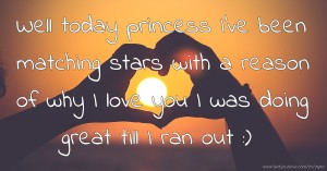 Well today princess I've been matching stars with a reason of why I love you I was doing great till I ran out :)