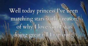 Well today princess I've been matching stars with a reason of why I love you I was doing great till I ran out :)