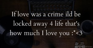 If love was a crime ild be locked away 4 life that's how much I love you :*<3