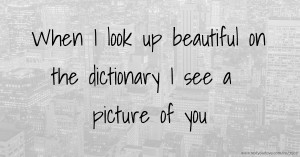 When I look up beautiful on the dictionary I see a picture of you