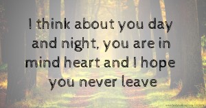 I think about you day and night, you are in mind heart and I hope you never leave.