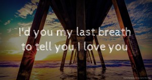 I'd you my last breath to tell you I love you.