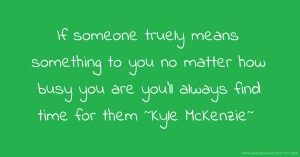 If someone truely means something to you no matter how busy you are you'll always find time for them ~Kyle McKenzie~