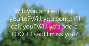 Will you smile if I ask you to?Will you come if I call you?Will you add a TOO if I said I miss you?