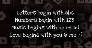 Letters begin with abc  Numbers begin with 123  Music begins with do re mi  Love begins with you & me. :)