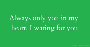 Always only you in my heart. I wating for you