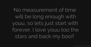 No measurement of time will be long enough with youu, so lets just start with forever. I love youu too the stars and back my boo!!