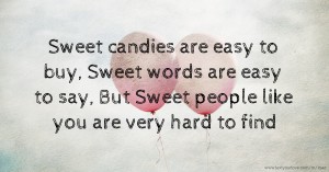 Sweet candies are easy to buy, Sweet words are easy to say, But Sweet people like you are very hard to find.