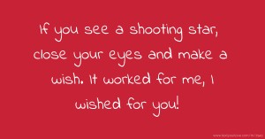 If you see a shooting star, close your eyes and make a wish. It worked for me, I wished for you!