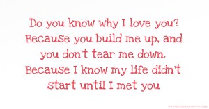 Do you know why I love you? Because you build me up, and you don't tear me down. Because I know my life didn't start until I met you.