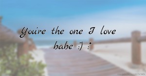 You're the one I love babe :) :*