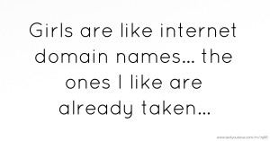 Girls are like internet domain names... the ones I like are already taken...