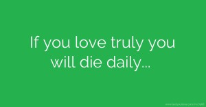 If you love truly you will die daily...