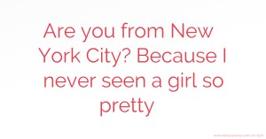Are you from New York City? Because I never seen a girl so pretty ♥