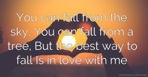 You can fall from the sky, You can fall from a tree, But the best way to fall Is in love with me.