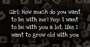 Girl: How much do you want to be with me? Boy: I want to be with you a lot, like I want to grow old with you.