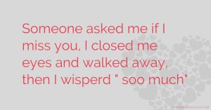 Someone asked me if I miss you, I closed me eyes and walked away, then I wisperd  soo much