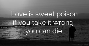 Love is sweet poison if you take it wrong you can die