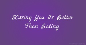 Kissing You Is Better Than Eating