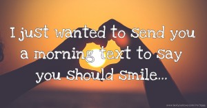I just wanted to send you a morning text to say you should smile...