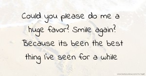 Could you please do me a huge favor? Smile again? Because its been the best thing I've seen for a while.