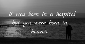 I was born in a hospital but you were born in heaven.